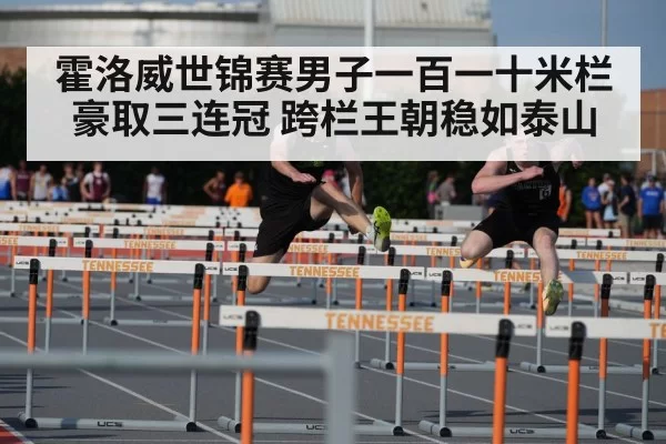 霍洛威世锦赛男子一百一十米栏豪取三连冠 跨栏王朝稳如泰山
