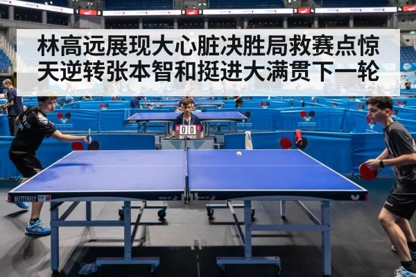 林高远展现大心脏决胜局救赛点惊天逆转张本智和挺进大满贯下一轮