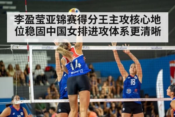 李盈莹亚锦赛得分王主攻核心地位稳固中国女排进攻体系更清晰