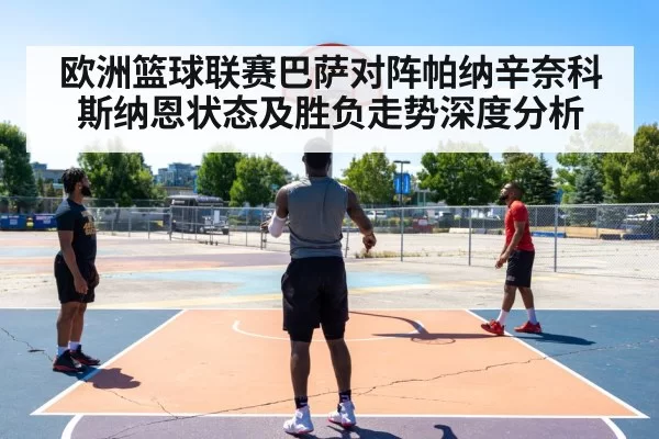 欧洲篮球联赛巴萨对阵帕纳辛奈科斯纳恩状态及胜负走势深度分析