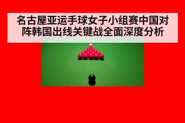 名古屋亚运手球女子小组赛中国对阵韩国出线关键战全面深度分析