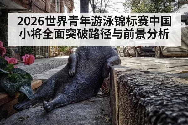 2026世界青年游泳锦标赛中国小将全面突破路径与前景分析