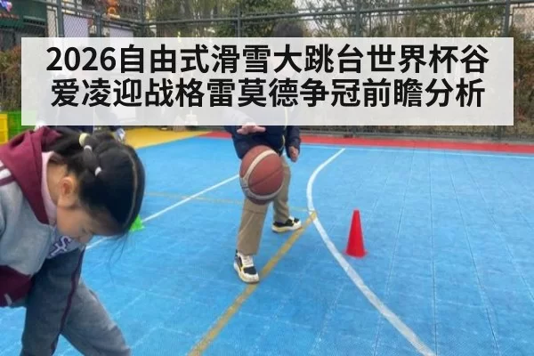 2026自由式滑雪大跳台世界杯谷爱凌迎战格雷莫德争冠前瞻分析