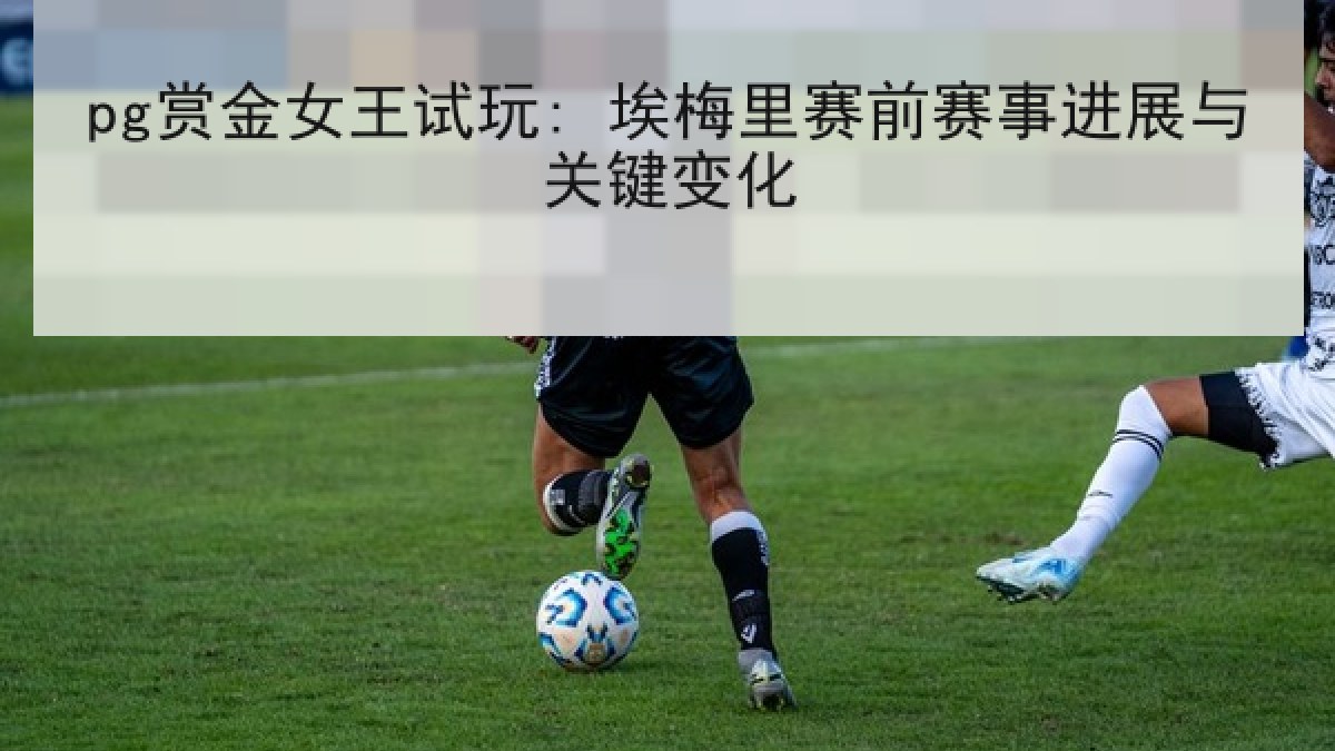 pg赏金女王试玩: 埃梅里赛前赛事进展与关键变化