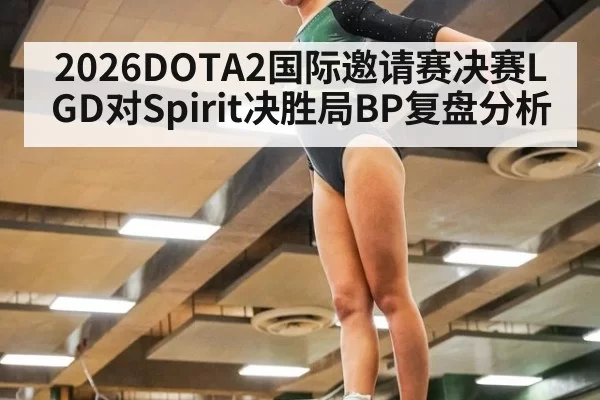 2026DOTA2国际邀请赛决赛LGD对Spirit决胜局BP复盘分析