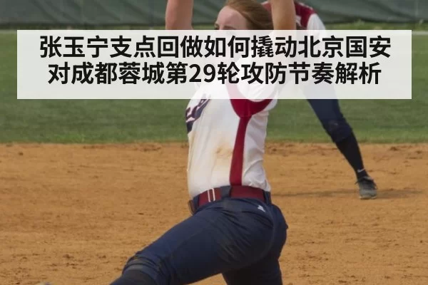 张玉宁支点回做如何撬动北京国安对成都蓉城第29轮攻防节奏解析